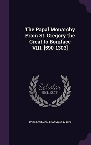 The Papal Monarchy From St. Gregory the Great to Boniface VIII. [590-1303]