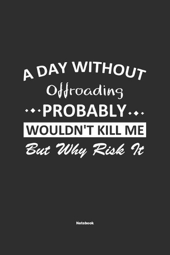 A Day Without Offroading Probably Wouldn't Kill Me But Why Risk It Notebook