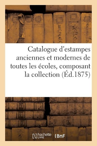 Catalogue d'Estampes Anciennes Et Modernes de Toutes Les Écoles, Composant La Collection: de Feu M. Carrier, Dont La Vente Aura Lieu Hôtel Drouot Le Mardi 27 Avril 1875.(Ga(c)Na(c)Ralita(c)S)