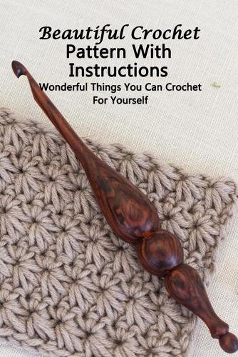 Beautiful Crochet Pattern With Instructions: Wonderful Things You Can Crochet For Yourself