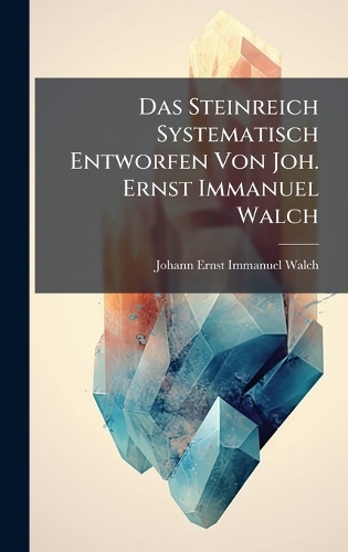 Das Steinreich Systematisch Entworfen Von Joh. Ernst Immanuel Walch
