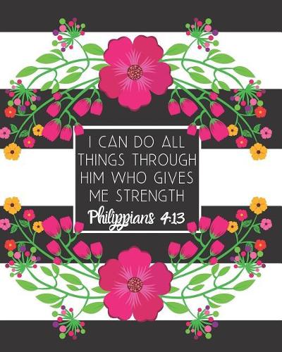 I Can Do All Things Through Him Who Gives Me Strength Philippians 4: 13: Large Inspirational Notebook for Composition, Work, School and Personal Use Black and White Stripe with Flower Border