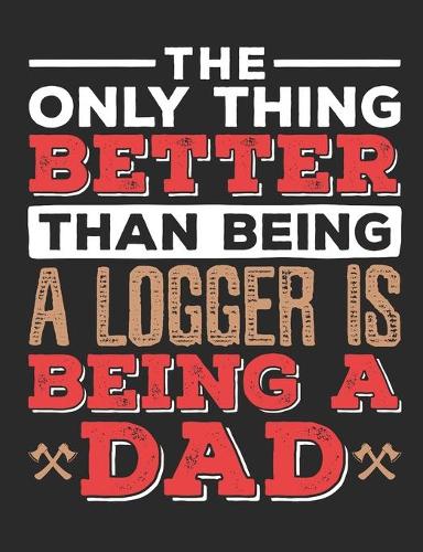 The Only Thing Better Than Being A Logger Is Being A Dad: Lumberjack Notebook, Blank Paperback Book for Logging Notes, Woodsman or Woodcutter Gift, 150 pages, college ruled