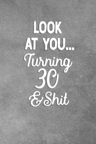Look At You Turning 30 And Shit: Blank Lined Notebook Snarky Sarcastic Gag Gift For Men And Women