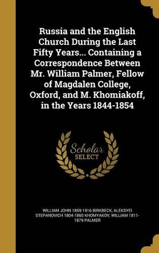 Russia and the English Church During the Last Fifty Years... Containing a Correspondence Between Mr. William Palmer, Fellow of Magdalen College, Oxford, and M. Khomiakoff, in the Years 1844-1854