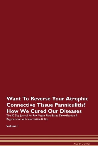 Want To Reverse Your Atrophic Connective Tissue Panniculitis? How We Cured Our Diseases. The 30 Day Journal for Raw Vegan Plant-Based Detoxification & Regeneration with Information & Tips Volume 1