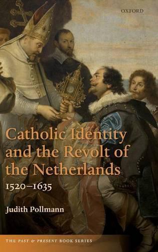 Catholic Identity and the Revolt of the Netherlands, 1520-1635: (The Past & Present Book Series)