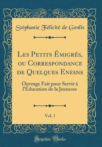 Les Petits Émigrés, ou Correspondance de Quelques Enfans, Vol. 1: Ouvrage Fait pour Servir à l'Éducation de la Jeunesse (Classic Reprint)