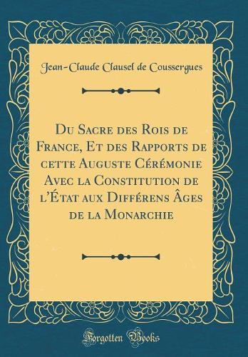 Du Sacre des Rois de France, Et des Rapports de cette Auguste Cérémonie Avec la Constitution de l'État aux Différens Âges de la Monarchie (Classic Reprint)