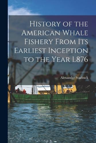 History of the American Whale Fishery From Its Earliest Inception to the Year L876