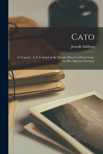 Cato: A Tragedy: As It Is Acted at the Theatre-Royal in Drury-Lane, by Her Majesty's Servants