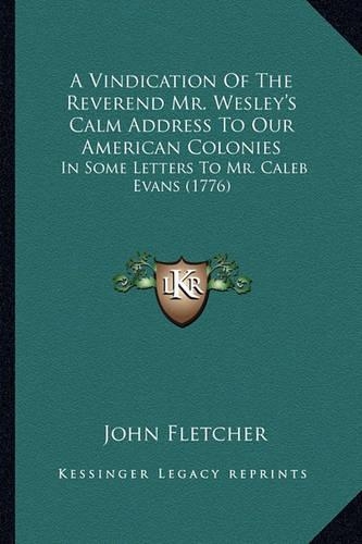 A Vindication Of The Reverend Mr. Wesley's Calm Address To Our American Colonies: In Some Letters To Mr. Caleb Evans (1776)