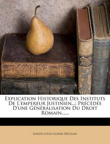 Explication Historique Des Instituts de L'Empereur Justinien...: Precedee D'Une Generalisation Du Droit Romain......