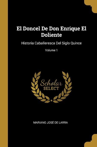 El Doncel De Don Enrique El Doliente: Historia Caballeresca Del Siglo Quince; Volume 1