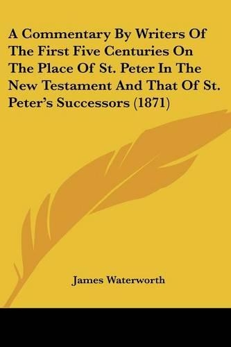 A Commentary By Writers Of The First Five Centuries On The Place Of St. Peter In The New Testament And That Of St. Peter's Successors (1871)