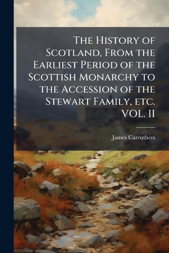 The History of Scotland, From the Earliest Period of the Scottish Monarchy to the Accession of the Stewart Family, etc. VOL. II