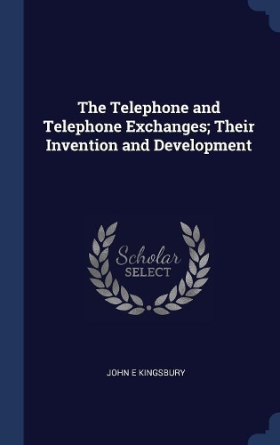 The Telephone and Telephone Exchanges; Their Invention and Development