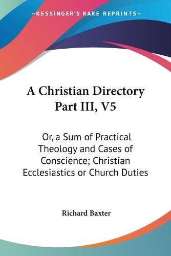 A Christian Directory Part III, V5: Or, a Sum of Practical Theology and Cases of Conscience; Christian Ecclesiastics or Church Duties