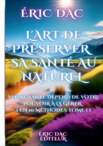 L'art de préserver sa santé au naturel: Votre santé dépend de votre pouvoir à la gérer ( en 10 méthodes tome 1 )