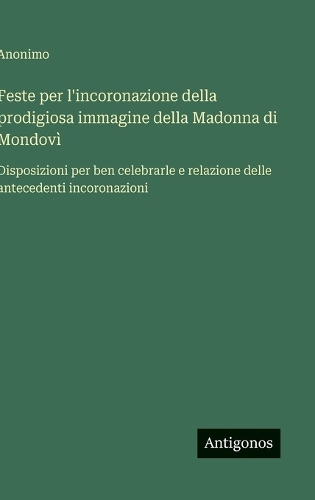 Feste per l'incoronazione della prodigiosa immagine della Madonna di Mondovì: Disposizioni per ben celebrarle e relazione delle antecedenti incoronazioni
