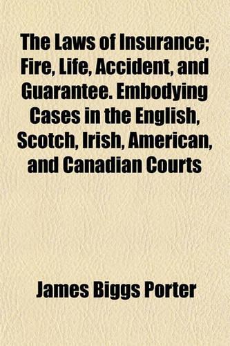 The Laws of Insurance; Fire, Life, Accident, and Guarantee. Embodying Cases in the English, Scotch, Irish, American, and Canadian Courts
