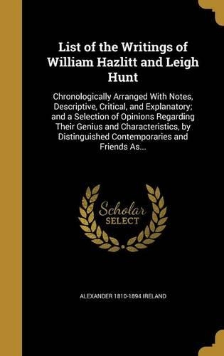 List of the Writings of William Hazlitt and Leigh Hunt: Chronologically Arranged With Notes, Descriptive, Critical, and Explanatory; and a Selection of Opinions Regarding Their Genius and Characteristics,
