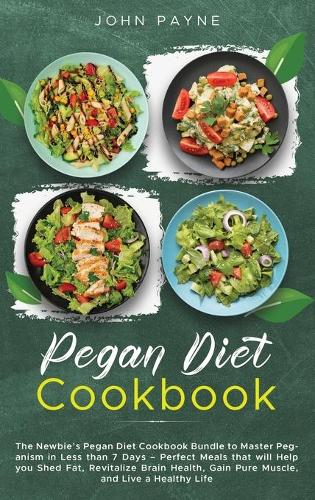 Pegan Diet Cookbook: The Newbie's Pegan Diet Cookbook Bundle to Master Peganism in Less than 7 Days - Perfect Meals that will Help you Shed Fat, Revitalize Brain Health,