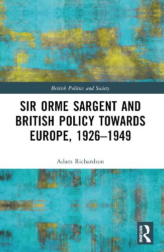 Sir Orme Sargent and British Policy Towards Europe, 1926–1949: (British Politics and Society)
