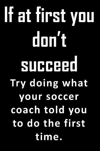 If At First, You Don't Succeed. Try doing what your soccer coach told you to do the first time.: Great gift for a soccer player or a soccer coach. Inspirational message on the cover. 6 x 9 with blank lined pages to write in.