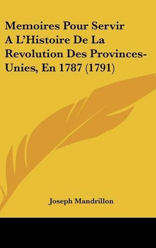 Memoires Pour Servir A L'Histoire De La Revolution Des Provinces-Unies, En 1787 (1791)