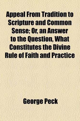 Appeal from Tradition to Scripture and Common Sense; Or, an Answer to the Question, What Constitutes the Divine Rule of Faith and Practice