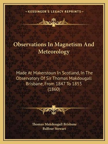 Observations In Magnetism And Meteorology: Made At Makerstoun In Scotland, In The Observatory Of Sir Thomas Makdougall Brisbane, From 1847 To 1855 (1860)