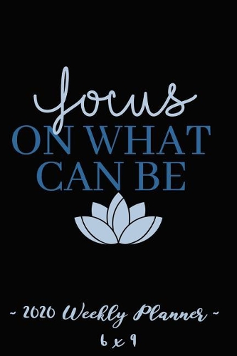 2020 Weekly Planner Focus on What Can Be: 6 X 9 12 Month Success Journal, Calendar, Daily, Weekly and Monthly Personal Goal Setting Logbook, Increase Productivity