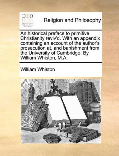 An Historical Preface to Primitive Christianity Reviv'd. with an Appendix Containing an Account of the Author's Prosecution AT, and Banishment from the University of Cambridge. by William Whiston, M.A.