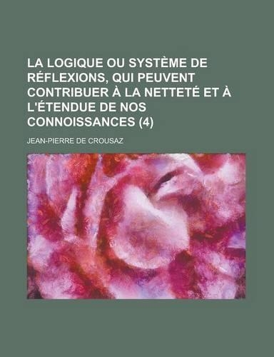 La Logique Ou Systeme de Reflexions, Qui Peuvent Contribuer a la Nettete Et A L'Etendue de Nos Connoissances (4 )