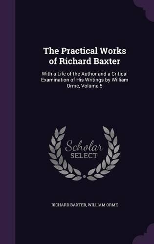 The Practical Works of Richard Baxter: With a Life of the Author and a Critical Examination of His Writings by William Orme, Volume 5