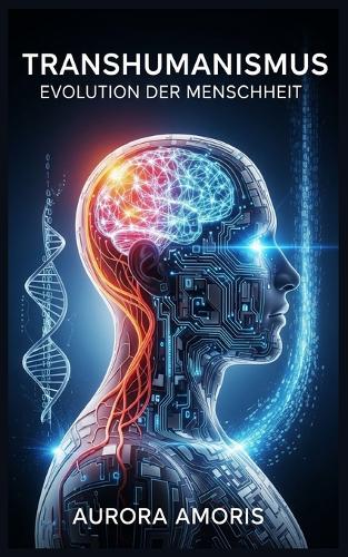 Transhumanismus: Evolution der Menschheit(1 Die Transformation Der Humanbiologie)