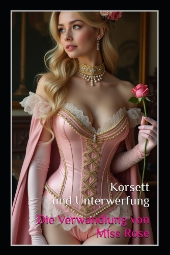 Korsett und Unterwerfung: Die Verwandlung von Miss Rose: Ein BDSM-Fetischroman