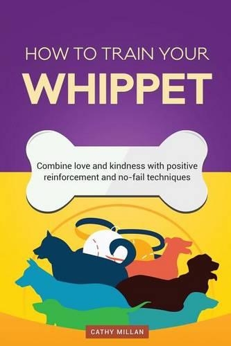 How to Train Your Whippet (Dog Training Collection): Combine Love and Kindness with Positive Reinforcement and No-Fail Techniques