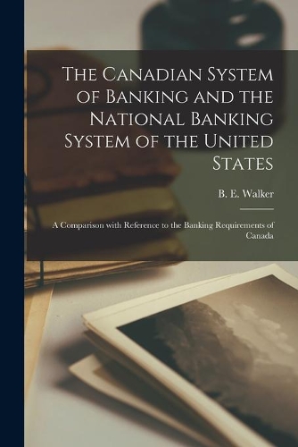 The Canadian System of Banking and the National Banking System of the United States [microform]