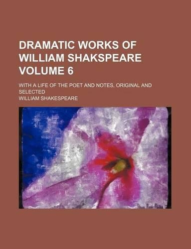 Dramatic Works of William Shakspeare Volume 6; With a Life of the Poet and Notes, Original and Selected