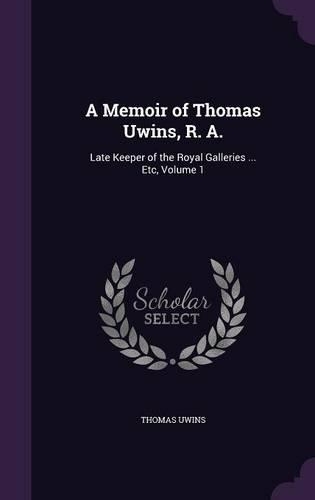 A Memoir of Thomas Uwins, R. A.: Late Keeper of the Royal Galleries ... Etc, Volume 1
