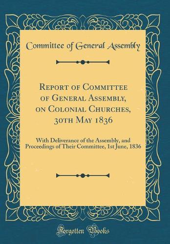 Report of Committee of General Assembly, on Colonial Churches, 30th May 1836: With Deliverance of the Assembly, and Proceedings of Their Committee, 1st June, 1836 (Classic Reprint)