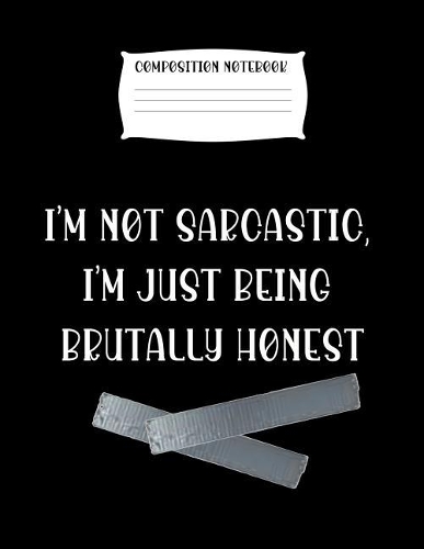 Composition Notebook I'm Not Sarcastic, I'm Just Being Brutally Honest: Fun Journal Notebook Present or Gag Gift for Women or Men