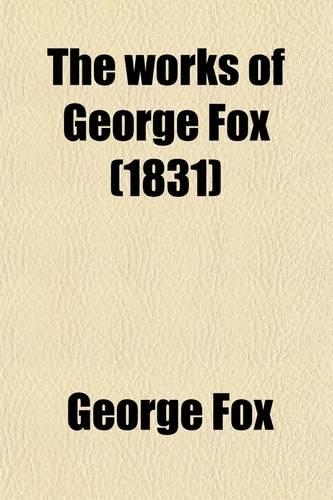 The Works of George Fox (Volume 7); A Collection of Many Select and Christian Epistles, Letters and Testimonies, Written on Sundry Occasions, by That Ancient, Eminent, Faithful Friend and Minister of Christ Jesus, George Fox