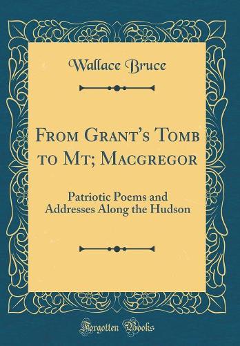 From Grant's Tomb to Mt; Macgregor: Patriotic Poems and Addresses Along the Hudson (Classic Reprint)