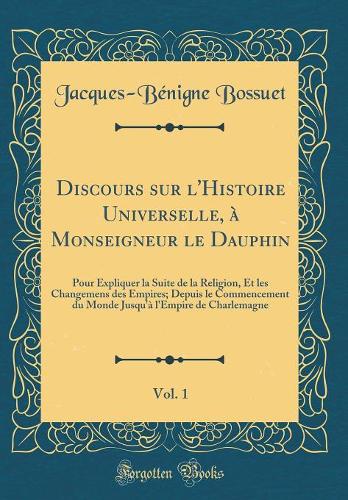 Discours sur l'Histoire Universelle, à Monseigneur le Dauphin, Vol. 1: Pour Expliquer la Suite de la Religion, Et les Changemens des Empires; Depuis le Commencement du Monde Jusqu'à l'Empire de Charlemagne (Classic Reprint)