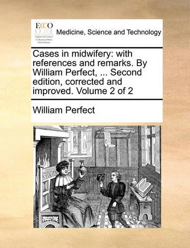 Cases in Midwifery: With References and Remarks. by William Perfect, ... Second Edition, Corrected and Improved. Volume 2 of 2