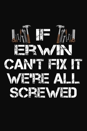 If Erwin Can't Fix It We're All Screwed: Personalized Handyman Journal - Gift Notebook