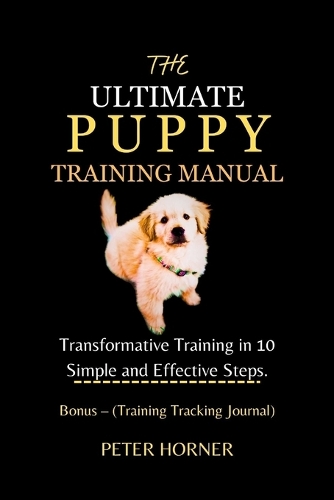 The Ultimate Puppy Training Manual: Transformative Training in 10 Simple and Effective Steps. Bonus - (Training Tracking Journal)